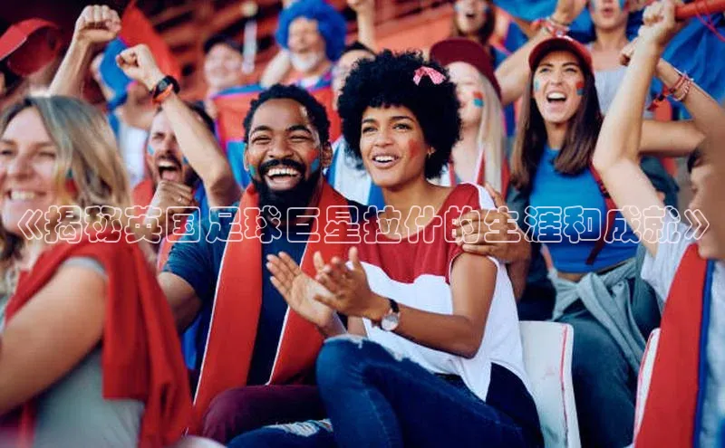 伟德国际手机1946蓝色光标《揭秘英国足球巨星拉什的生涯和成就》