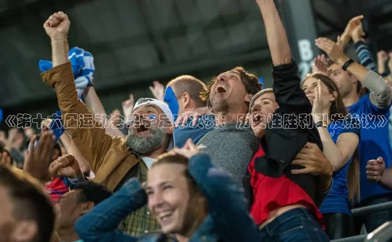 BETVlCTOR网页版网易《第十六届运动会男子足球决赛：历史性胜利引发热议》