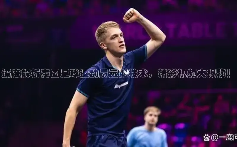 betvtor伟德国际官网登录入口百度网盘企业版深度解析泰国足球运动员远射技术，精彩视频大揭秘！