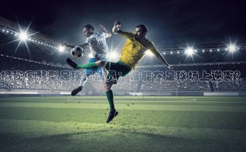 伟德BETVLCTOR网页版歌力思揭秘瘦弱型足球运动员：谁能在足球场上逆袭？