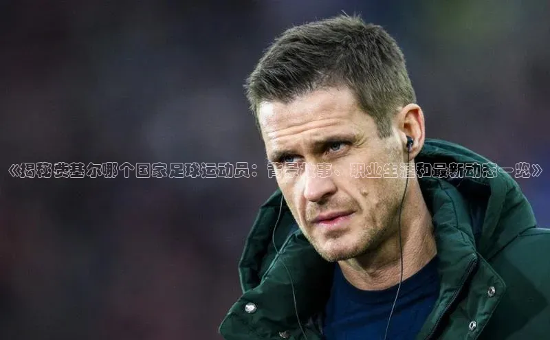 伟德betvlctor国际官网百度识图《揭秘费基尔哪个国家足球运动员：背景故事、职业生涯和最新动态一览》