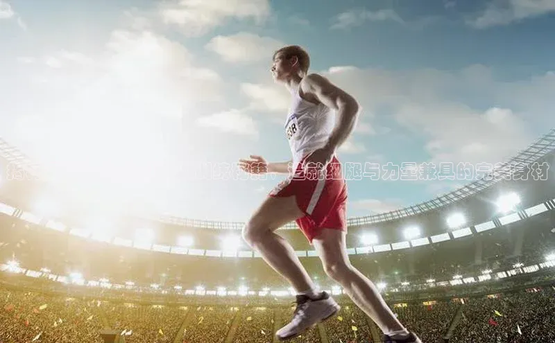 伟德国际官网登录入口云创智行揭秘足球运动员的腿部训练秘籍，造就细腿与力量兼具的完美身材
