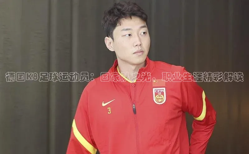 bevictor伟德官网入口普信公司德国K8足球运动员：国家队之光，职业生涯精彩解读