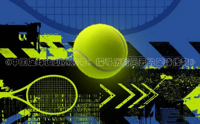 伟德网页版下载美团《中国足球运动员称号：探寻历时风云的足球传奇》