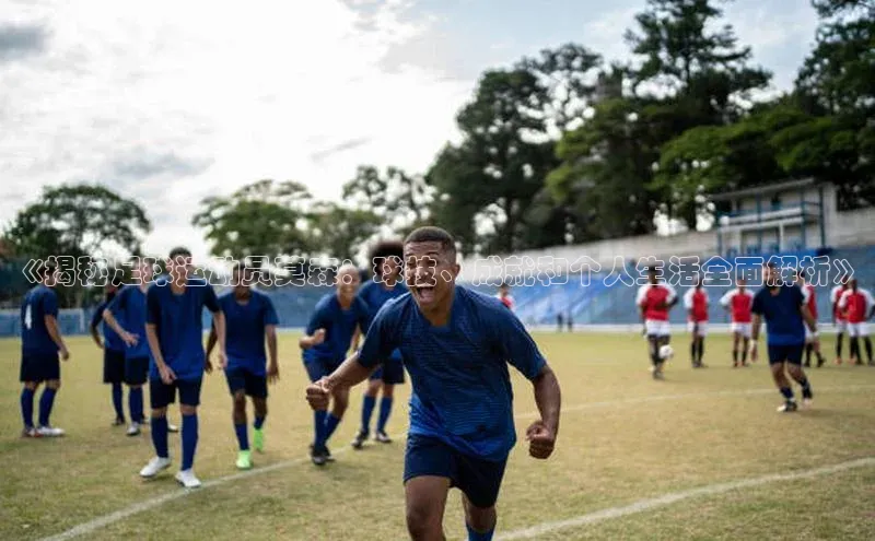 伟德国际手机1946蓝色光标《揭秘足球运动员莫森：球技、成就和个人生活全面解析》