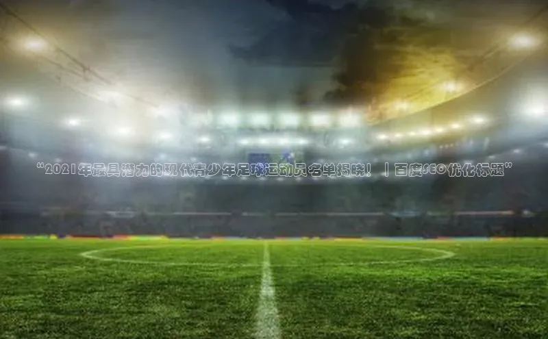 伟德bv1946官网首页慧博云通“2021年最具潜力的现代青少年足球运动员名单揭晓！｜百度SEO优化标题”