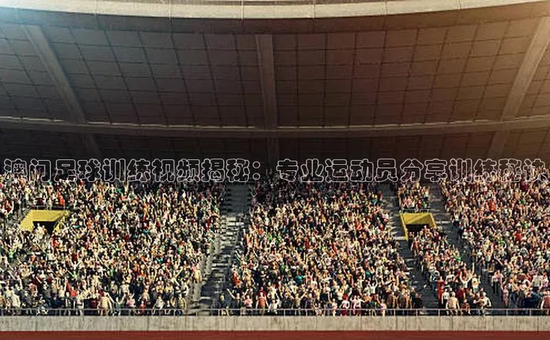 伟德betvlctor体育集团百度安全社区澳门足球训练视频揭秘：专业运动员分享训练秘诀