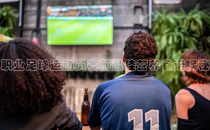 bv伟德官方网站百度大脑职业足球运动员赛前最佳营养食谱揭秘