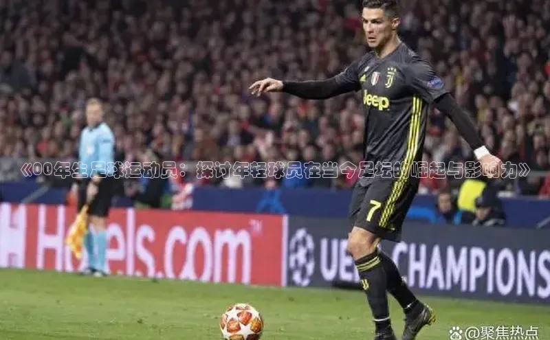 伟德bv国际体育百度智能云《00年生足球运动员：探讨年轻球员在当今足坛的崛起与影响力》