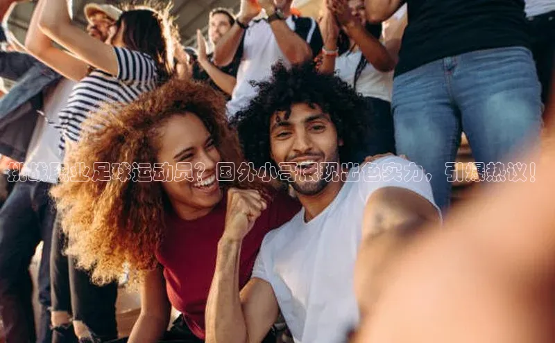 伟德betvlctor体育官网同程挑战职业足球运动员？国外小哥展现出色实力，引爆热议！