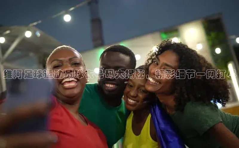 伟德BETVLCTOR网页版歌力思维阿足球运动员球衣号码大揭秘，精彩细节一网打尽