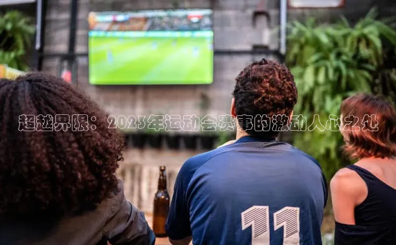 BETVLCTOR伟德官网下载1946百度学术超越界限：2023年运动会赛事的激动人心之处