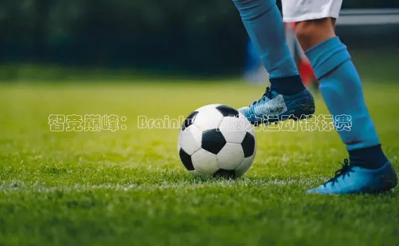 伟德bv1946官网首页中文在线智竞巅峰：BrainlyCup脑力运动锦标赛