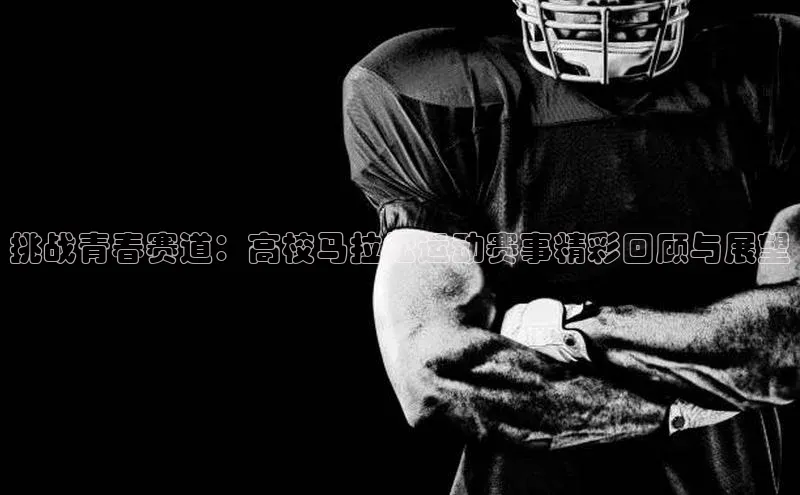 BETVLCTOR伟德在线百度搜索资源平台挑战青春赛道：高校马拉松运动赛事精彩回顾与展望