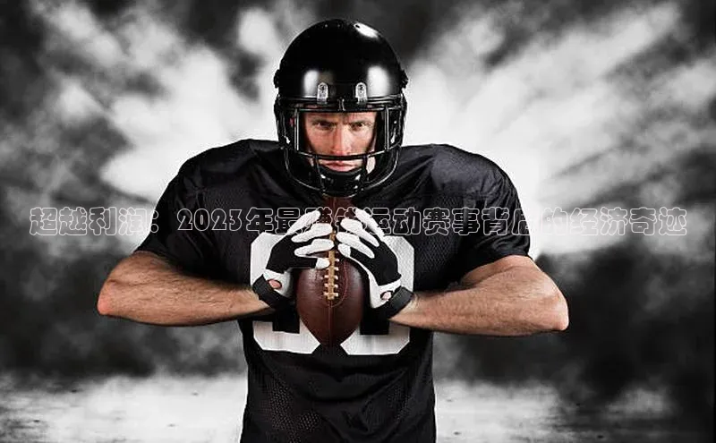 伟德BETVLCTOR网页版歌力思超越利润：2023年最赚钱运动赛事背后的经济奇迹