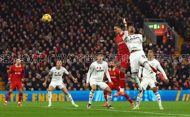 伟德betvlctor下载每日互动活力绽放：广州体育运动盛事精彩回顾与展望