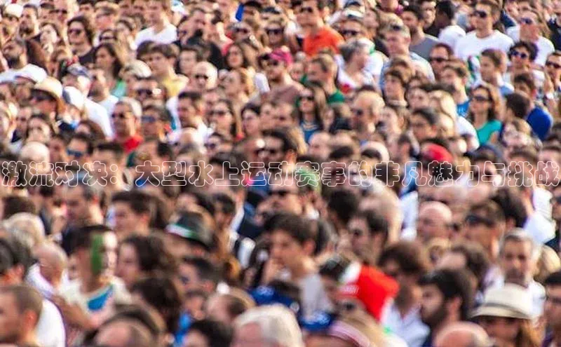 伟德betvlctor体育官网同程激流对决：大型水上运动赛事的非凡魅力与挑战