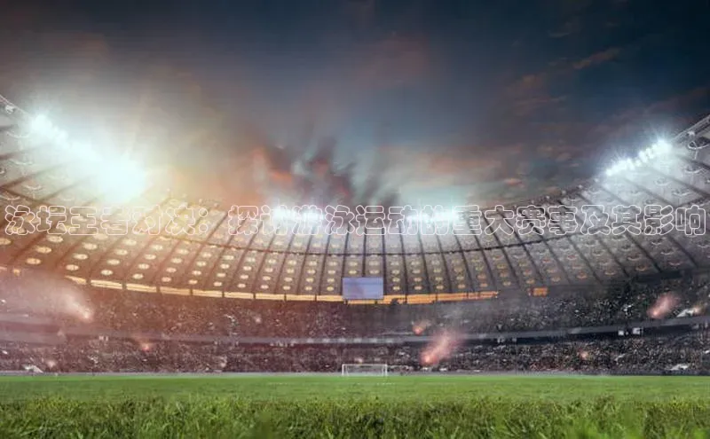 泳坛王者对决：探讨游泳运动的重大赛事及其影响