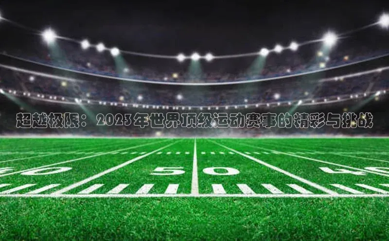 超越极限：2023年世界顶级运动赛事的精彩与挑战