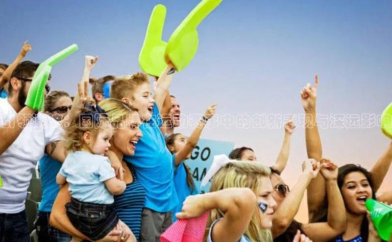 引领潮流：国际品牌在运动赛事中的创新表现与深远影响