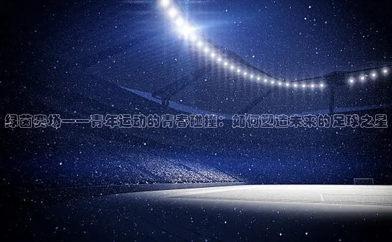 绿茵赛场——青年运动的青春碰撞：如何塑造未来的足球之星