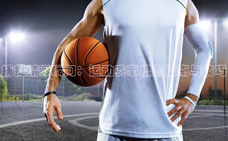 捕捉精彩瞬间：运动赛事摄影指南与技巧