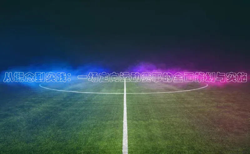 从概念到实践：一场定向运动赛事的全面策划与实施