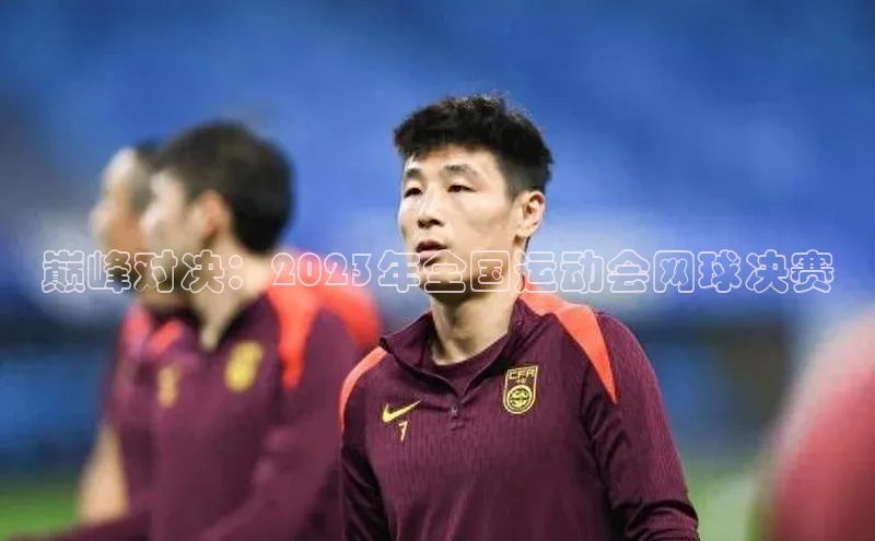 巅峰对决：2023年全国运动会网球决赛