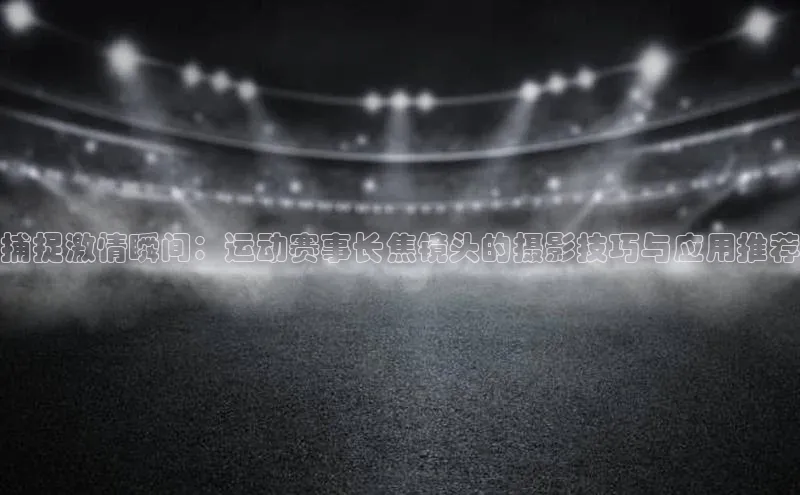 捕捉激情瞬间：运动赛事长焦镜头的摄影技巧与应用推荐