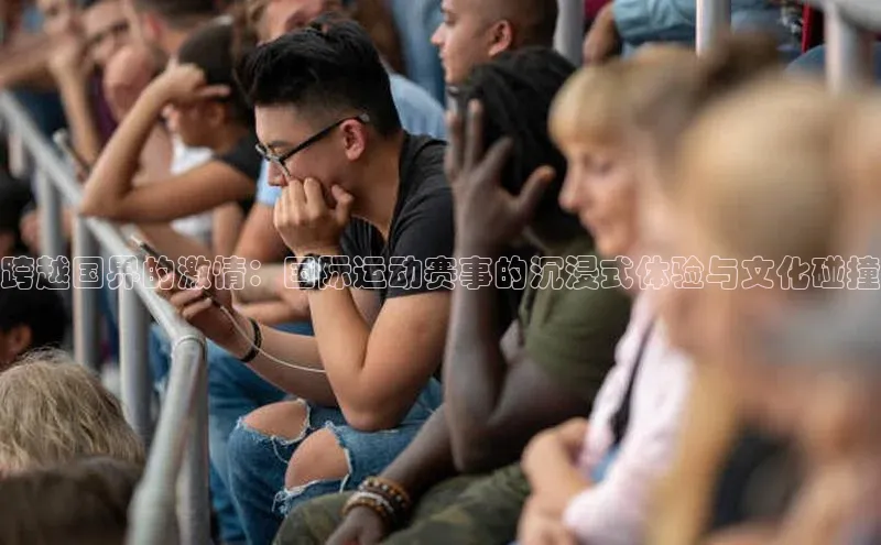 跨越国界的激情：国际运动赛事的沉浸式体验与文化碰撞