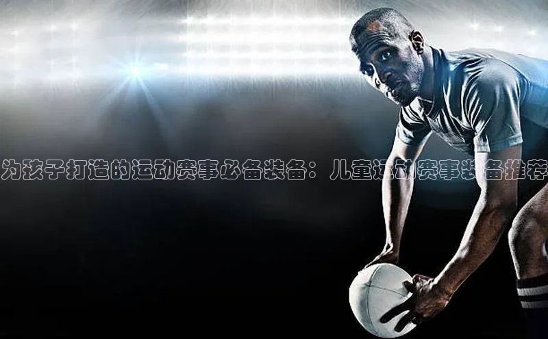 为孩子打造的运动赛事必备装备：儿童运动赛事装备推荐
