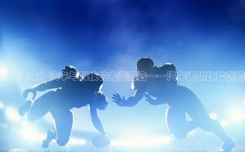 竞速未来：汽车与科技的完美融合——汽车运动趋势前瞻