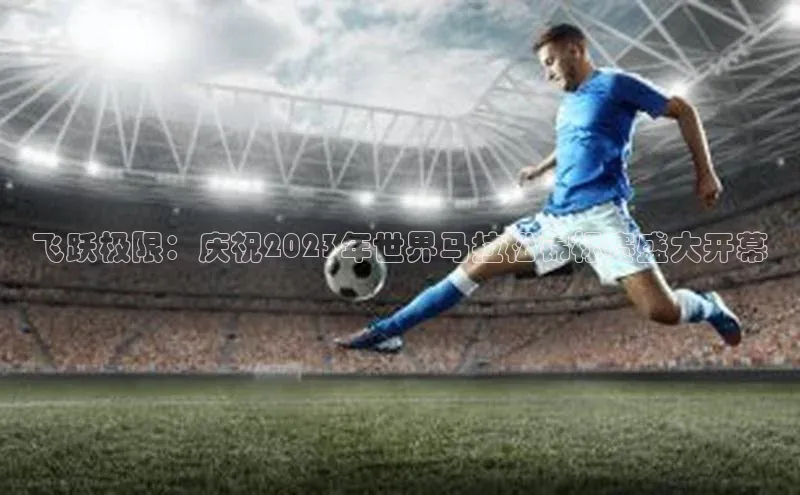 飞跃极限：庆祝2023年世界马拉松锦标赛盛大开幕