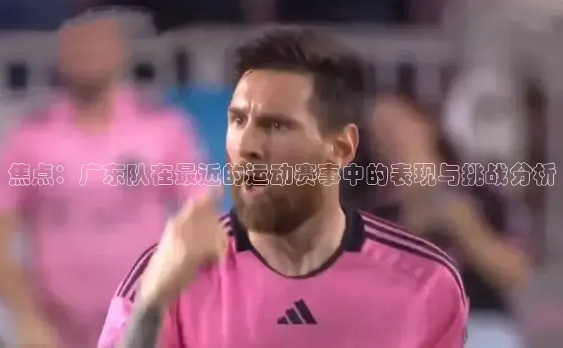 焦点：广东队在最近的运动赛事中的表现与挑战分析