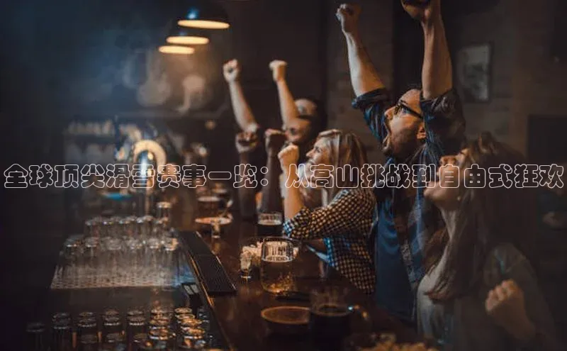 全球顶尖滑雪赛事一览：从高山挑战到自由式狂欢