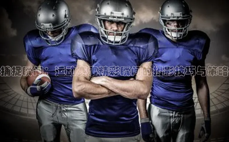 捕捉瞬间：运动赛事精彩瞬间的摄影技巧与策略