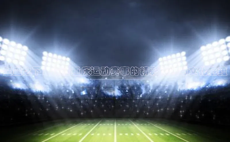 星空之下：探讨重庆运动赛事的精彩瞬间与文化底蕴