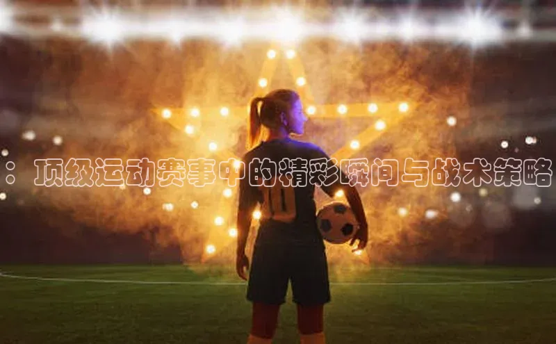 ：顶级运动赛事中的精彩瞬间与战术策略