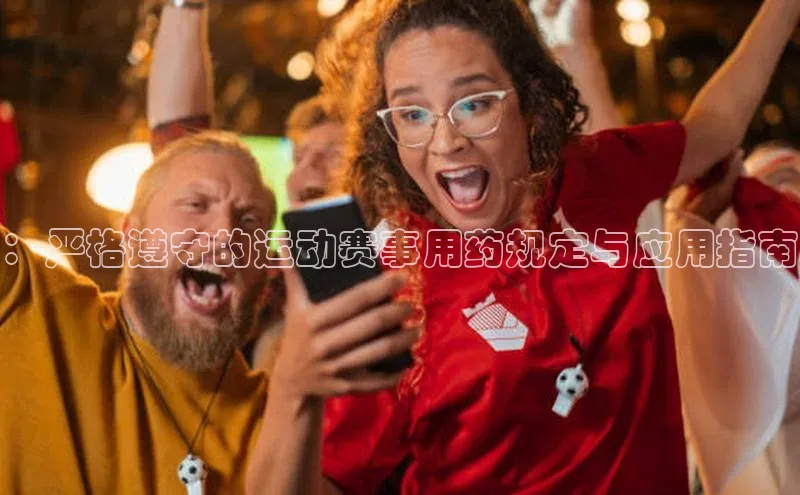 ：严格遵守的运动赛事用药规定与应用指南