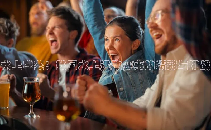 水上盛宴：我国水上运动赛事的精彩与挑战