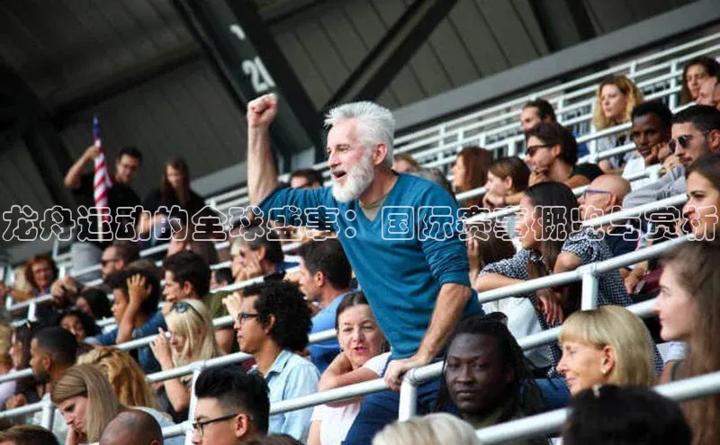 龙舟运动的全球盛事：国际赛事概览与赏析