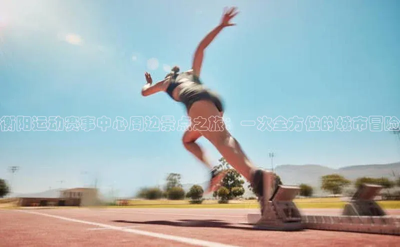 衡阳运动赛事中心周边景点之旅：一次全方位的城市冒险