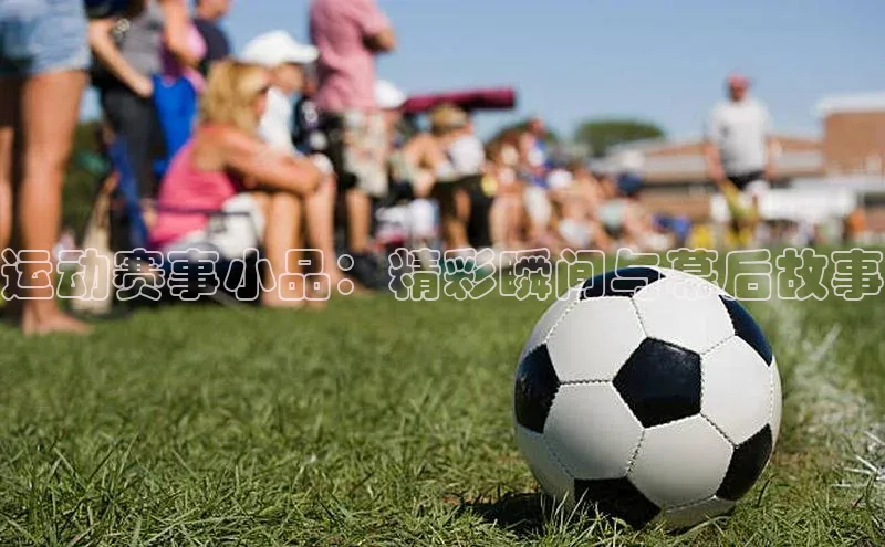 运动赛事小品：精彩瞬间与幕后故事