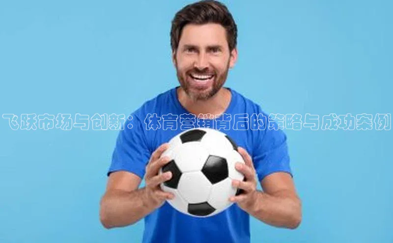 飞跃市场与创新：体育营销背后的策略与成功案例