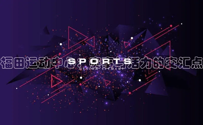 福田运动中心：赛事与活力的交汇点