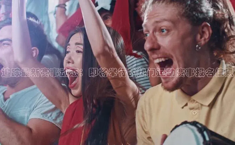 追踪最新赛事动态：即将举行的热门运动赛事报名信息