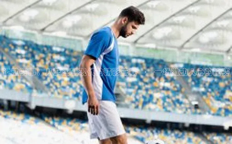 运动赛事：从起源到现代的精彩篇章——一场激动人心的比赛