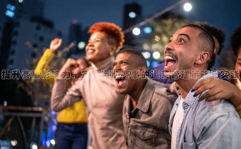 提升赛事影响力：定向运动赛事的运营管理策略与实践