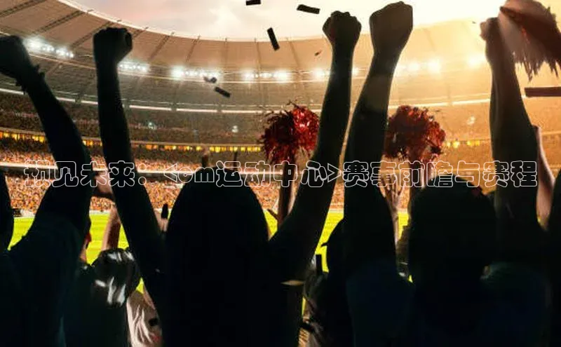 预见未来：<cm运动中心>赛事前瞻与赛程